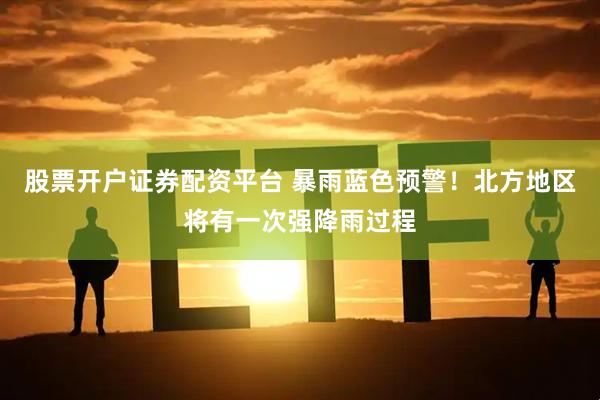 股票开户证券配资平台 暴雨蓝色预警！北方地区将有一次强降雨过程