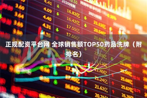 正规配资平台网 全球销售额TOP50药品洗牌（附排名）