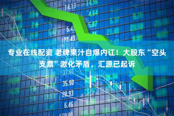 专业在线配资 老牌果汁自爆内讧！大股东“空头支票”激化矛盾，汇源已起诉