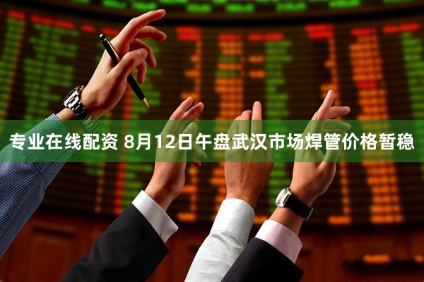 专业在线配资 8月12日午盘武汉市场焊管价格暂稳