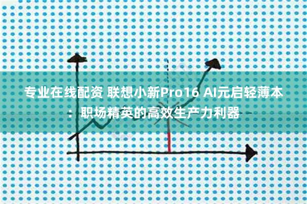 专业在线配资 联想小新Pro16 AI元启轻薄本：职场精英的高效生产力利器