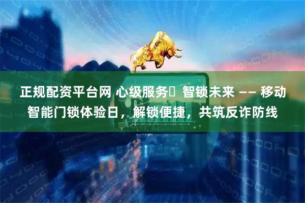 正规配资平台网 心级服务・智锁未来 —— 移动智能门锁体验日，解锁便捷，共筑反诈防线