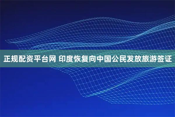 正规配资平台网 印度恢复向中国公民发放旅游签证