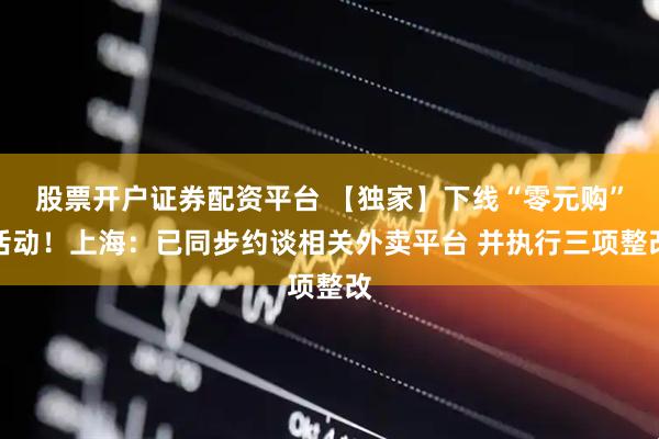 股票开户证券配资平台 【独家】下线“零元购”活动！上海：已同步约谈相关外卖平台 并执行三项整改