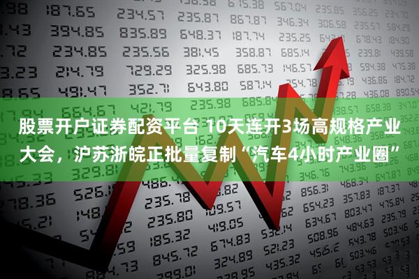 股票开户证券配资平台 10天连开3场高规格产业大会，沪苏浙皖正批量复制“汽车4小时产业圈”