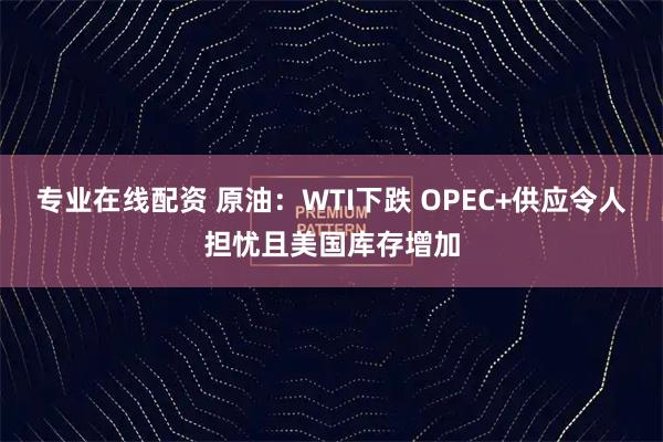 专业在线配资 原油：WTI下跌 OPEC+供应令人担忧且美国库存增加
