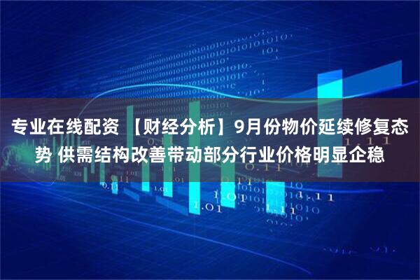 专业在线配资 【财经分析】9月份物价延续修复态势 供需结构改善带动部分行业价格明显企稳