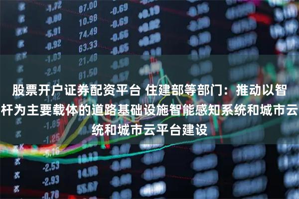 股票开户证券配资平台 住建部等部门：推动以智慧多功能杆为主要载体的道路基础设施智能感知系统和城市云平台建设