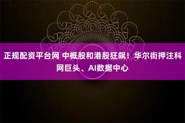 正规配资平台网 中概股和港股狂飙！华尔街押注科网巨头、AI数据中心