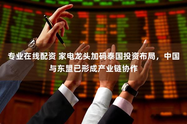 专业在线配资 家电龙头加码泰国投资布局，中国与东盟已形成产业链协作