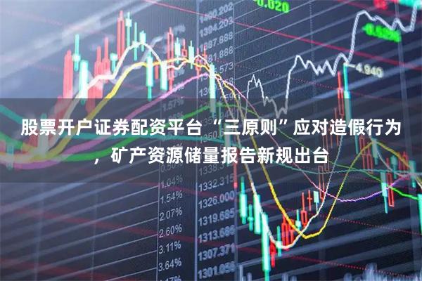 股票开户证券配资平台 “三原则”应对造假行为，矿产资源储量报告新规出台