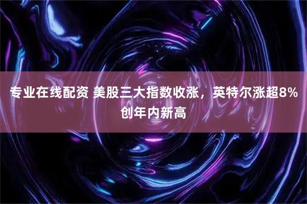 专业在线配资 美股三大指数收涨，英特尔涨超8%创年内新高