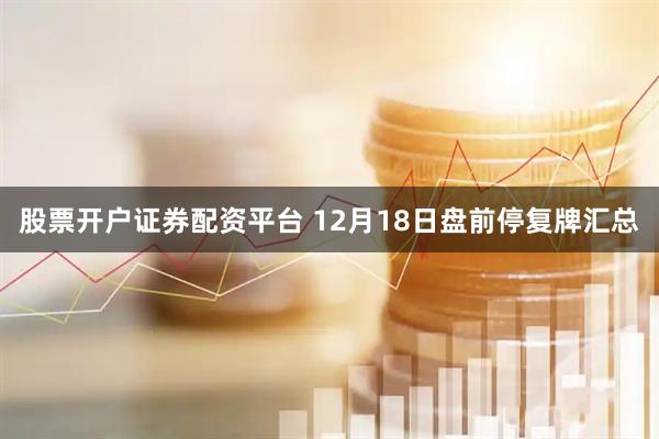 股票开户证券配资平台 12月18日盘前停复牌汇总