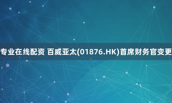 专业在线配资 百威亚太(01876.HK)首席财务官变更