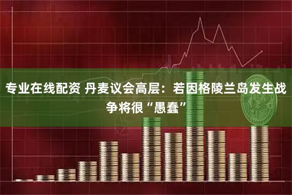 专业在线配资 丹麦议会高层：若因格陵兰岛发生战争将很“愚蠢”