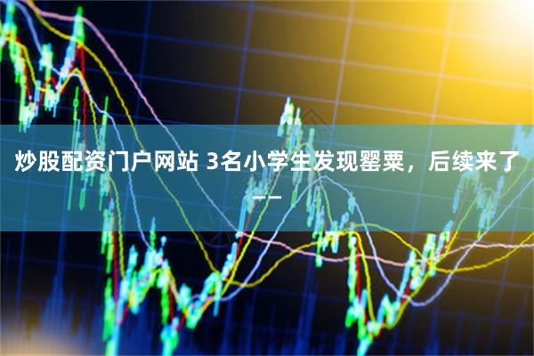 炒股配资门户网站 3名小学生发现罂粟，后续来了——