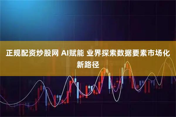 正规配资炒股网 AI赋能 业界探索数据要素市场化新路径