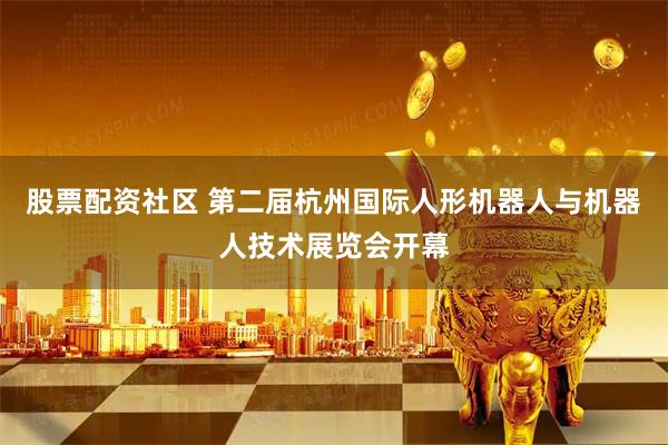 股票配资社区 第二届杭州国际人形机器人与机器人技术展览会开幕
