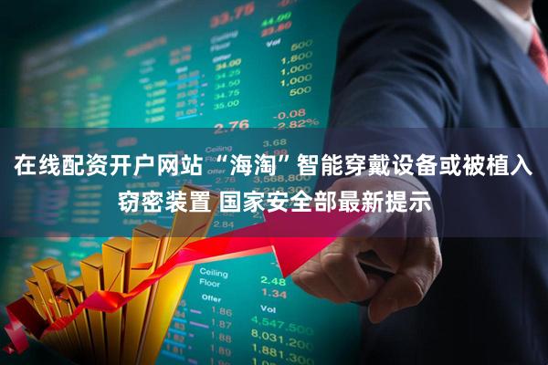 在线配资开户网站 “海淘”智能穿戴设备或被植入窃密装置 国家安全部最新提示