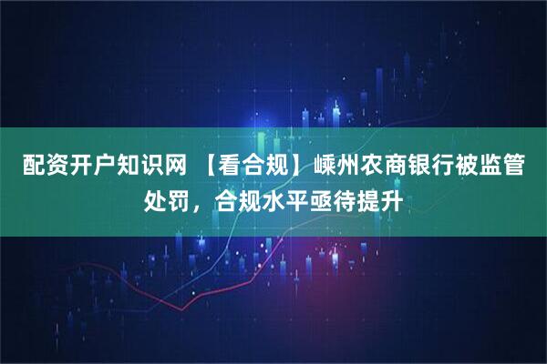 配资开户知识网 【看合规】嵊州农商银行被监管处罚，合规水平亟待提升