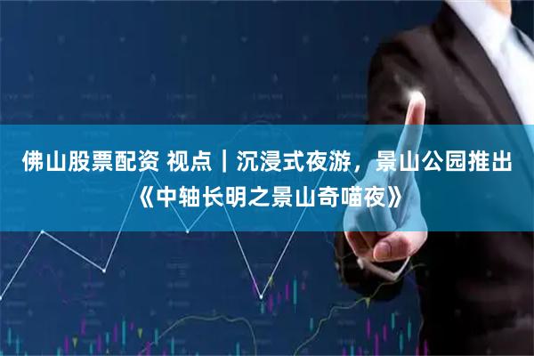 佛山股票配资 视点｜沉浸式夜游，景山公园推出《中轴长明之景山奇喵夜》