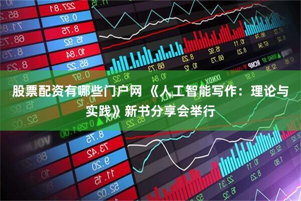 股票配资有哪些门户网 《人工智能写作：理论与实践》新书分享会举行
