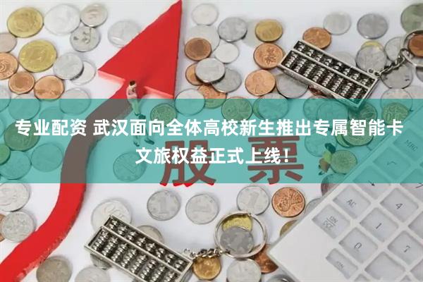 专业配资 武汉面向全体高校新生推出专属智能卡 文旅权益正式上线！