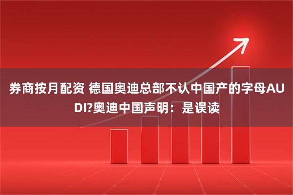 券商按月配资 德国奥迪总部不认中国产的字母AUDI?奥迪中国声明：是误读