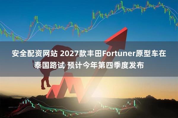 安全配资网站 2027款丰田Fortuner原型车在泰国路试 预计今年第四季度发布